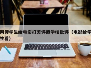 网传学生给电影打差评遭学校批评（电影给学生看）