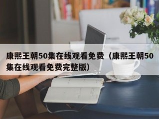 康熙王朝50集在线观看免费（康熙王朝50集在线观看免费完整版）