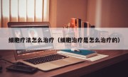 细胞疗法怎么治疗（细胞治疗是怎么治疗的）