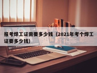 报考焊工证需要多少钱（2021年考个焊工证要多少钱）