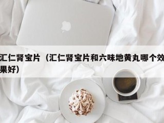 汇仁肾宝片（汇仁肾宝片和六味地黄丸哪个效果好）