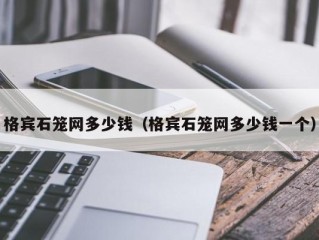 格宾石笼网多少钱（格宾石笼网多少钱一个）