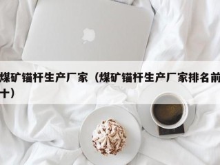 煤矿锚杆生产厂家（煤矿锚杆生产厂家排名前十）