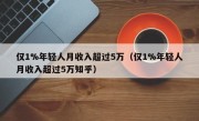 仅1%年轻人月收入超过5万（仅1%年轻人月收入超过5万知乎）