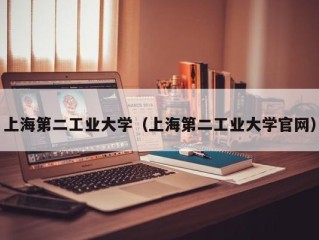 上海第二工业大学（上海第二工业大学官网）