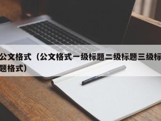 公文格式（公文格式一级标题二级标题三级标题格式）