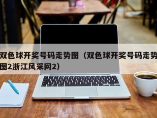 双色球开奖号码走势图（双色球开奖号码走势图2浙江风采网2）