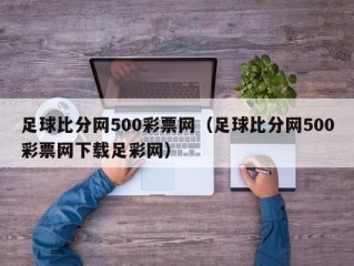 足球比分网500彩票网（足球比分网500彩票网下载足彩网）