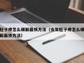 肚子疼怎么缓解最快方法（女生肚子疼怎么缓解最快方法）