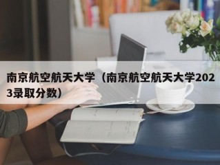 南京航空航天大学（南京航空航天大学2023录取分数）