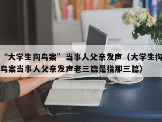 “大学生掏鸟案”当事人父亲发声（大学生掏鸟案当事人父亲发声老三篇是指那三篇）