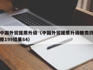 中国外贸提质升级（中国外贸提质升级糖类抗原199结果84）