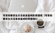 专家称要求女方没弟弟是畸形择偶观（专家称要求女方没弟弟是畸形择偶观0）