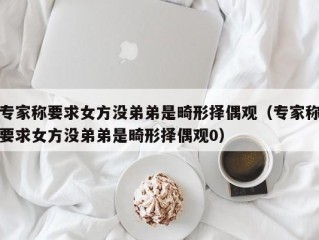 专家称要求女方没弟弟是畸形择偶观（专家称要求女方没弟弟是畸形择偶观0）