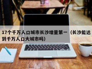 17个千万人口城市长沙增量第一（长沙能达到千万人口大城市吗）