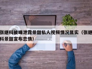 张继科被曝泄露景甜私人视频情况属实（张继科景甜宣布恋情）