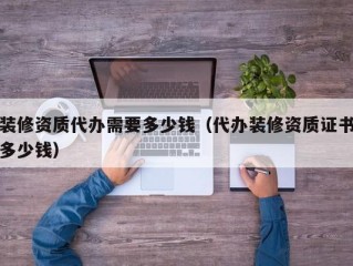 装修资质代办需要多少钱（代办装修资质证书多少钱）