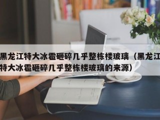 黑龙江特大冰雹砸碎几乎整栋楼玻璃（黑龙江特大冰雹砸碎几乎整栋楼玻璃的来源）