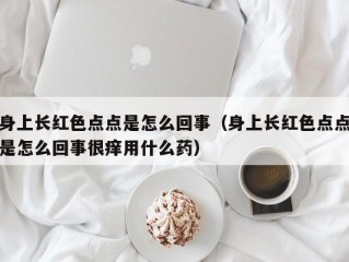 身上长红色点点是怎么回事（身上长红色点点是怎么回事很痒用什么药）