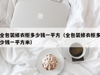 全包装修衣柜多少钱一平方（全包装修衣柜多少钱一平方米）