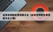 后浪电视剧免费观看大全（后浪电视剧免费观看大全15集）