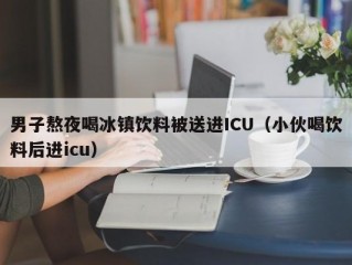 男子熬夜喝冰镇饮料被送进ICU（小伙喝饮料后进icu）