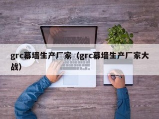 grc幕墙生产厂家（grc幕墙生产厂家大战）