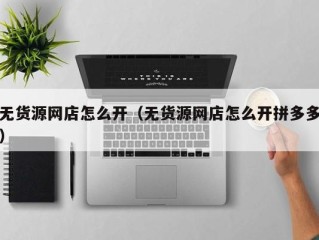 无货源网店怎么开（无货源网店怎么开拼多多）