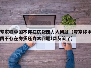 专家称中国不存在房贷压力大问题（专家称中国不存在房贷压力大问题!网友笑了）