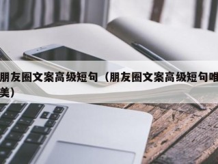 朋友圈文案高级短句（朋友圈文案高级短句唯美）