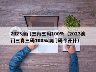 2023澳门三肖三码100%（2023澳门三肖三码100%澳门码今开什）