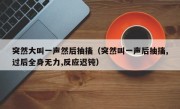 突然大叫一声然后抽搐（突然叫一声后抽搐,过后全身无力,反应迟钝）