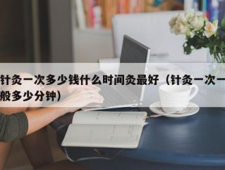 针灸一次多少钱什么时间灸最好（针灸一次一般多少分钟）