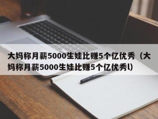 大妈称月薪5000生娃比赚5个亿优秀（大妈称月薪5000生娃比赚5个亿优秀l）