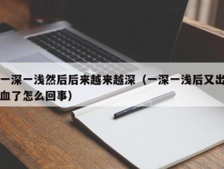 一深一浅然后后来越来越深（一深一浅后又出血了怎么回事）