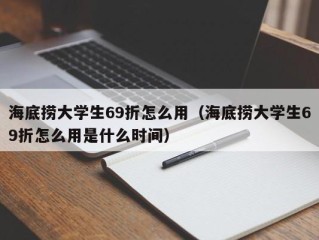 海底捞大学生69折怎么用（海底捞大学生69折怎么用是什么时间）