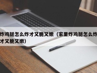 炸鸡腿怎么炸才又脆又嫩（家里炸鸡腿怎么炸才又脆又嫩）