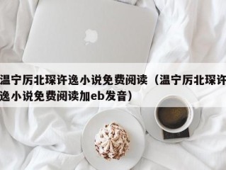 温宁厉北琛许逸小说免费阅读（温宁厉北琛许逸小说免费阅读加eb发音）