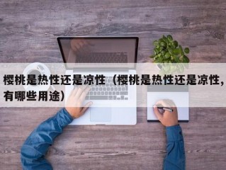 樱桃是热性还是凉性（樱桃是热性还是凉性,有哪些用途）