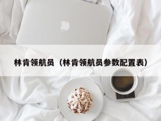 林肯领航员（林肯领航员参数配置表）