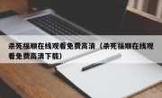 杀死福顺在线观看免费高清（杀死福顺在线观看免费高清下载）