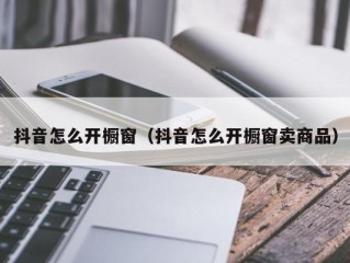 抖音怎么开橱窗（抖音怎么开橱窗卖商品）