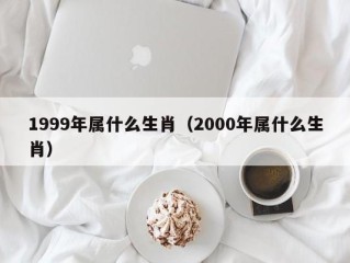 1999年属什么生肖（2000年属什么生肖）