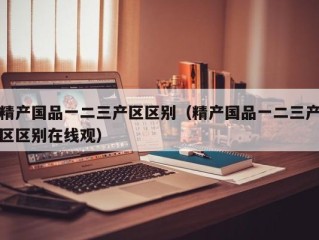 精产国品一二三产区区别（精产国品一二三产区区别在线观）