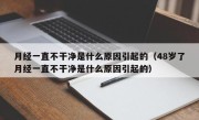 月经一直不干净是什么原因引起的（48岁了月经一直不干净是什么原因引起的）