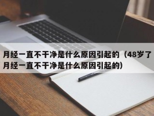 月经一直不干净是什么原因引起的（48岁了月经一直不干净是什么原因引起的）