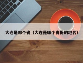 大连是哪个省（大连是哪个省份的地名）