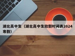 湖北高中生（湖北高中生放假时间表2024寒假）