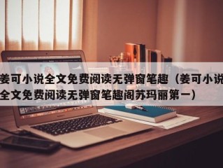 姜可小说全文免费阅读无弹窗笔趣（姜可小说全文免费阅读无弹窗笔趣阁苏玛丽第一）