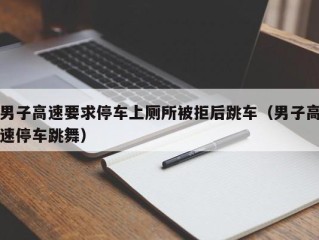 男子高速要求停车上厕所被拒后跳车（男子高速停车跳舞）